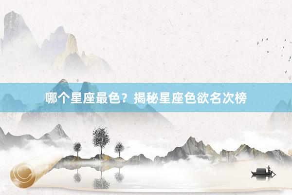 哪个星座最色？揭秘星座色欲名次榜