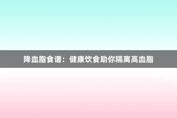 降血脂食谱：健康饮食助你隔离高血脂
