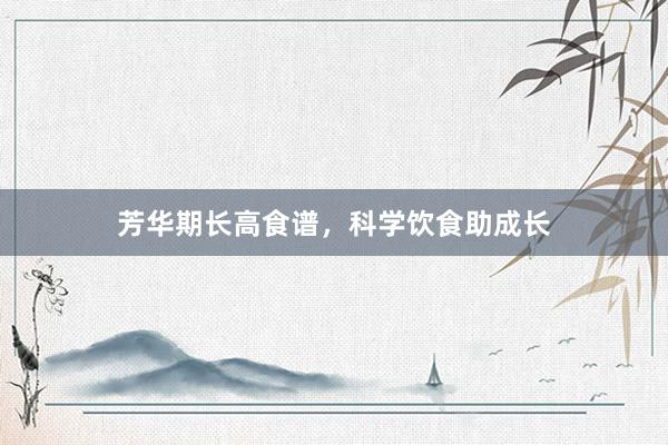 芳华期长高食谱，科学饮食助成长