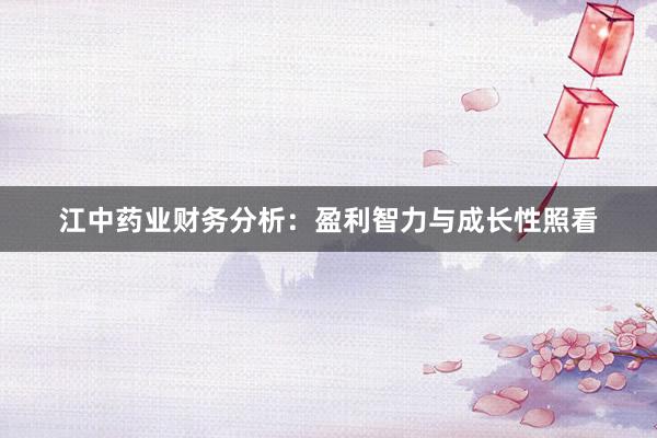 江中药业财务分析：盈利智力与成长性照看